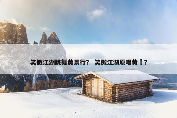 笑傲江湖跳舞黄景行？ 笑傲江湖原唱黄霑？