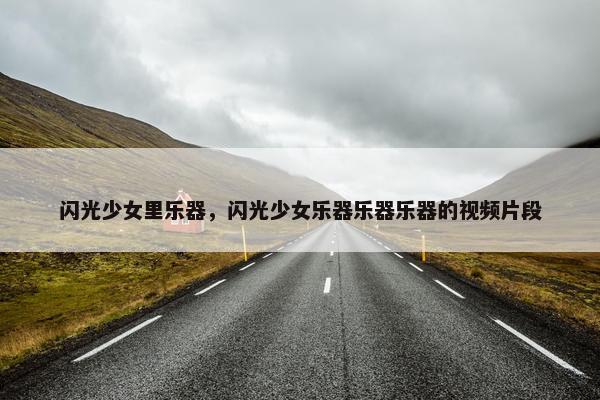 闪光少女里乐器，闪光少女乐器乐器乐器的视频片段