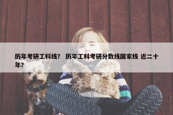 历年考研工科线？ 历年工科考研分数线国家线 近二十年？