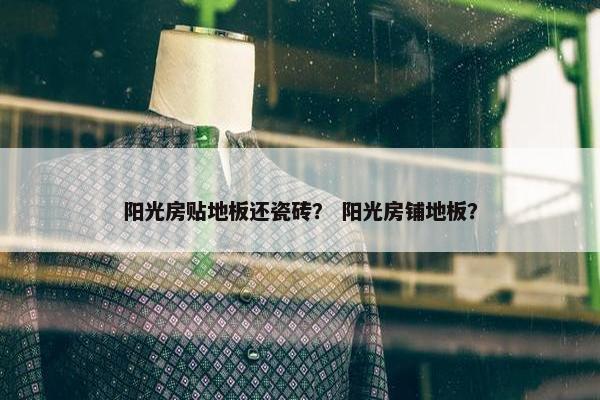 阳光房贴地板还瓷砖？ 阳光房铺地板？