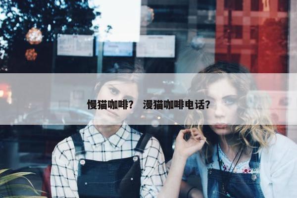 慢猫咖啡？ 漫猫咖啡电话？