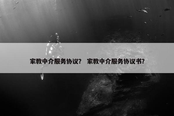 家教中介服务协议？ 家教中介服务协议书？