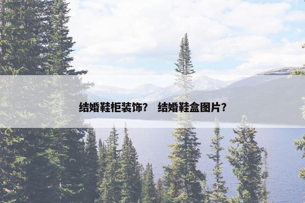 结婚鞋柜装饰？ 结婚鞋盒图片？