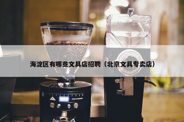 海淀区有哪些文具店招聘（北京文具专卖店）