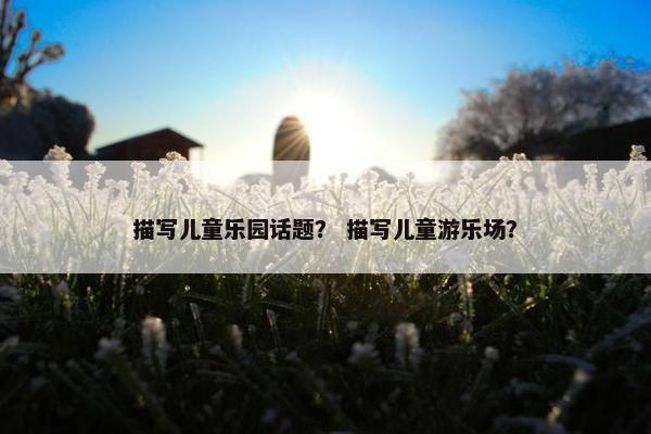 描写儿童乐园话题？ 描写儿童游乐场？