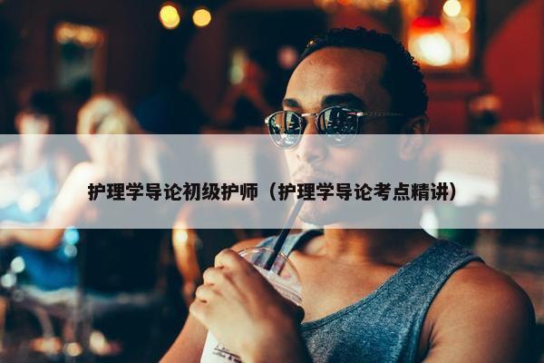 护理学导论初级护师（护理学导论考点精讲）