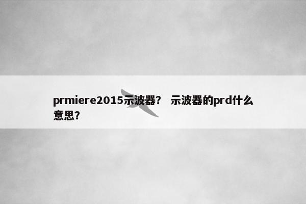prmiere2015示波器? 示波器的prd什么意思? prmiere2015示波器? 示波器的prd什么意思?