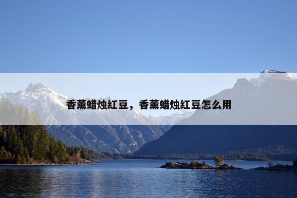 香薰蜡烛红豆，香薰蜡烛红豆怎么用