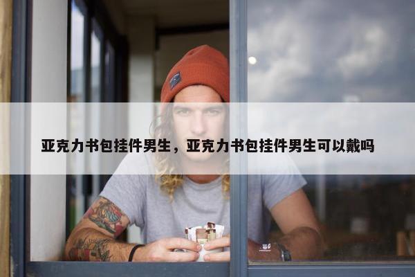 亚克力书包挂件男生，亚克力书包挂件男生可以戴吗