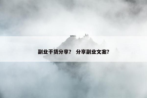 副业干货分享? 分享副业文案? 副业干货分享? 分享副业文案?