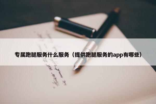 专属跑腿服务什么服务（提供跑腿服务的app有哪些）
