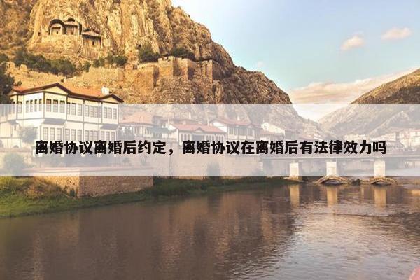 离婚协议离婚后约定，离婚协议在离婚后有法律效力吗