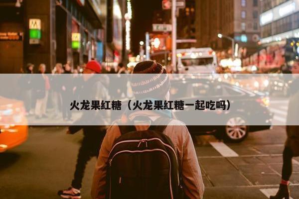 火龙果红糖（火龙果红糖一起吃吗）