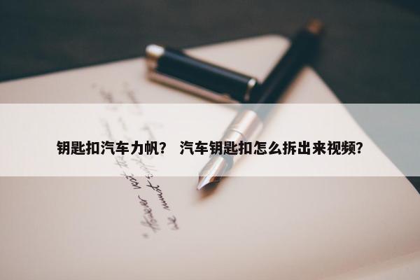 钥匙扣汽车力帆？ 汽车钥匙扣怎么拆出来视频？