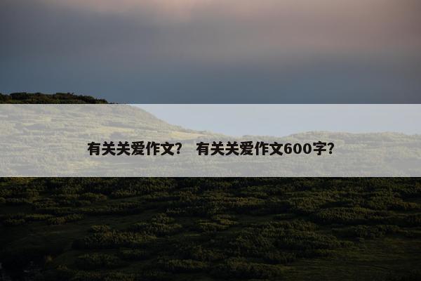 有关关爱作文？ 有关关爱作文600字？