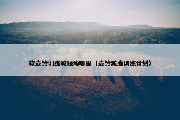 软壶铃训练教程瘦哪里（壶铃减脂训练计划）