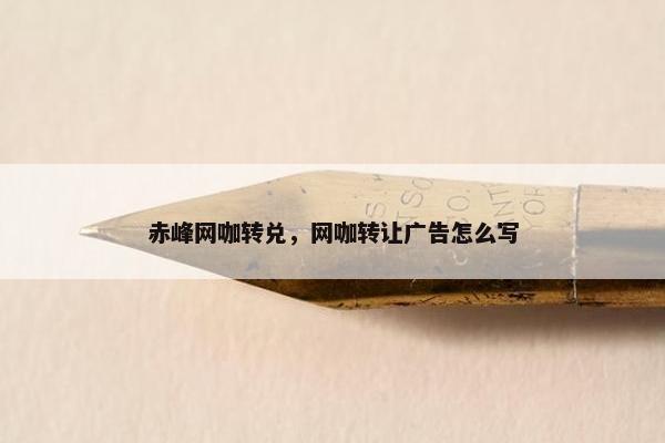 赤峰网咖转兑，网咖转让广告怎么写