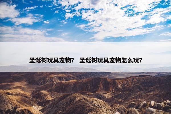圣诞树玩具宠物？ 圣诞树玩具宠物怎么玩？