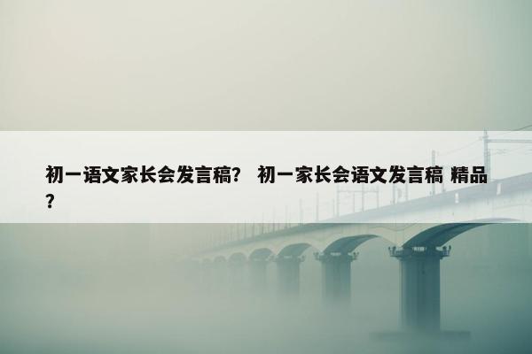初一语文家长会发言稿？ 初一家长会语文发言稿 精品？