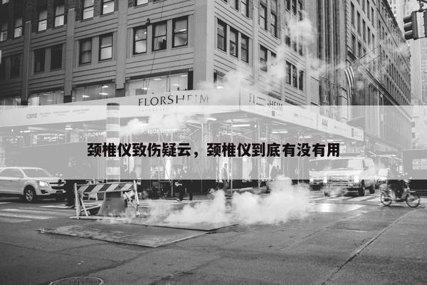 颈椎仪致伤疑云，颈椎仪到底有没有用