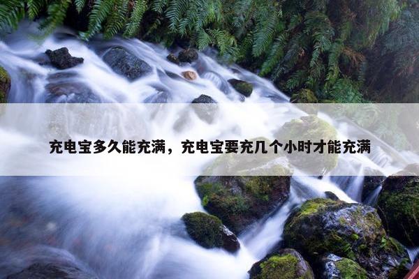 充电宝多久能充满，充电宝要充几个小时才能充满