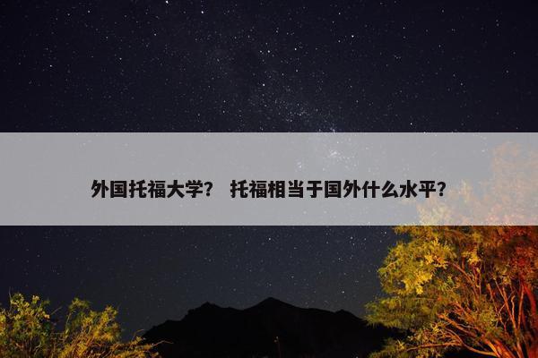 外国托福大学? 托福相当于国外什么水平? 外国托福大学? 托福相当于国外什么水平?