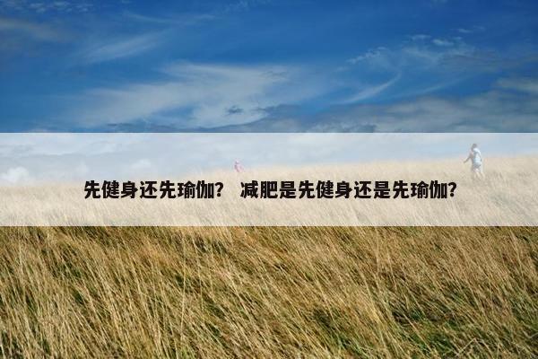 先健身还先瑜伽？ 减肥是先健身还是先瑜伽？