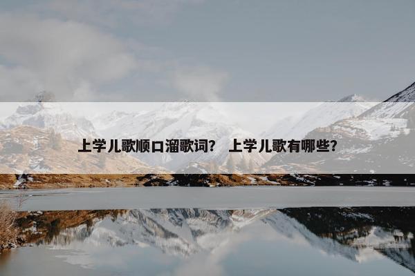 上学儿歌顺口溜歌词？ 上学儿歌有哪些？