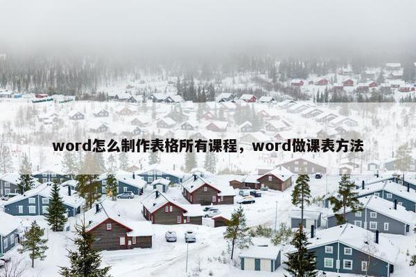 word怎么制作表格所有课程，word做课表方法