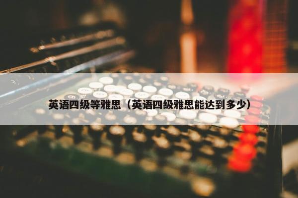 英语四级等雅思（英语四级雅思能达到多少）