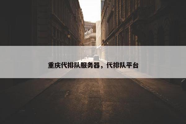 重庆代排队服务器，代排队平台