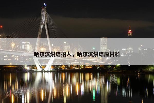 哈尔滨烘焙招人，哈尔滨烘焙原材料