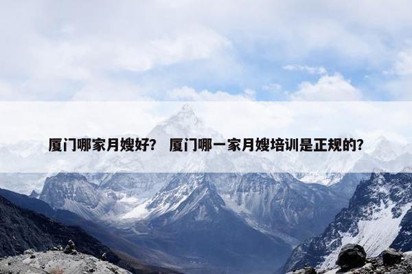 厦门哪家月嫂好？ 厦门哪一家月嫂培训是正规的？