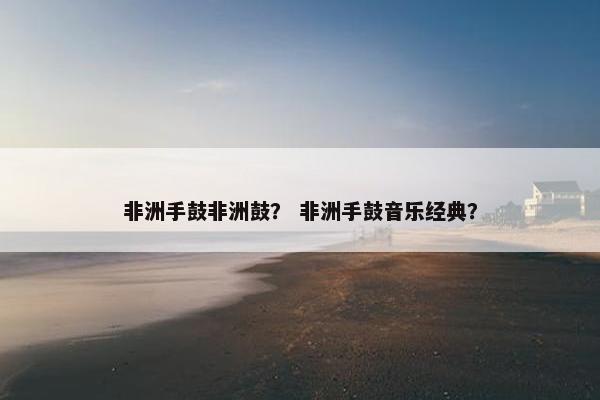 非洲手鼓非洲鼓？ 非洲手鼓音乐经典？