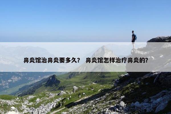 鼻炎馆治鼻炎要多久？ 鼻炎馆怎样治疗鼻炎的？
