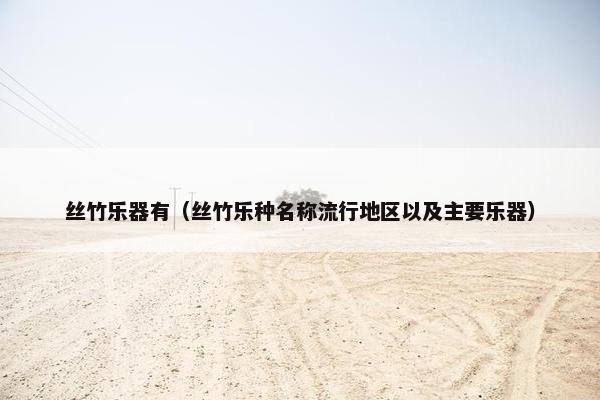 丝竹乐器有（丝竹乐种名称流行地区以及主要乐器）