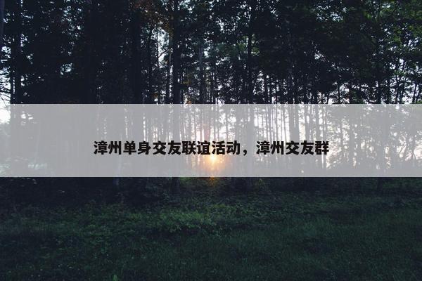 漳州单身交友联谊活动，漳州交友群