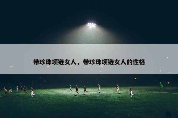 带珍珠项链女人，带珍珠项链女人的性格