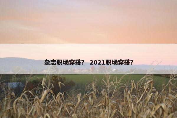 杂志职场穿搭？ 2021职场穿搭？