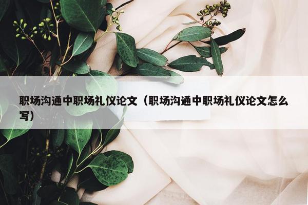 职场沟通中职场礼仪论文（职场沟通中职场礼仪论文怎么写）