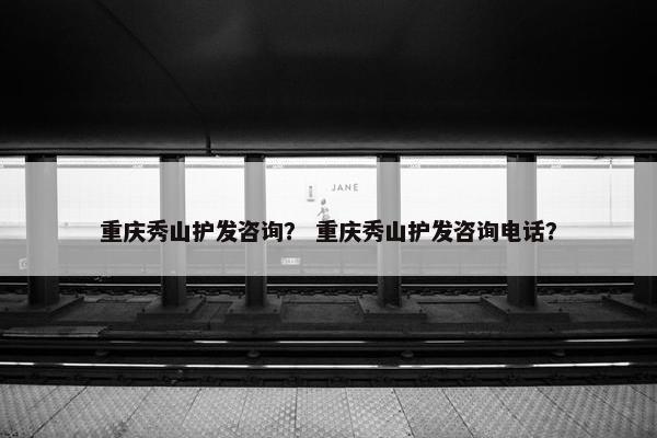 重庆秀山护发咨询？ 重庆秀山护发咨询电话？