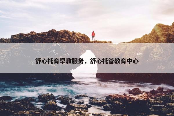 舒心托育早教服务，舒心托管教育中心