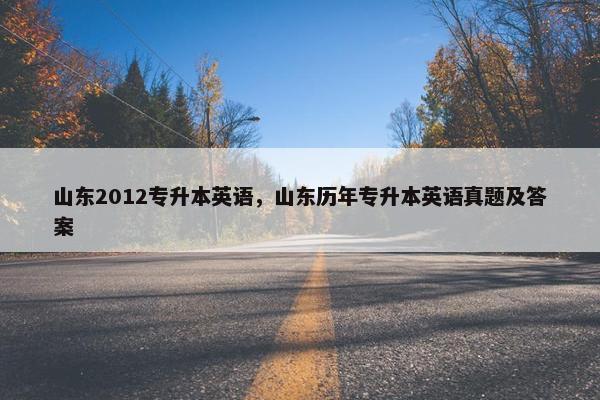 山东2012专升本英语，山东历年专升本英语真题及答案