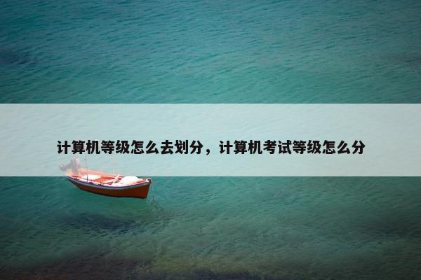 计算机等级怎么去划分，计算机考试等级怎么分