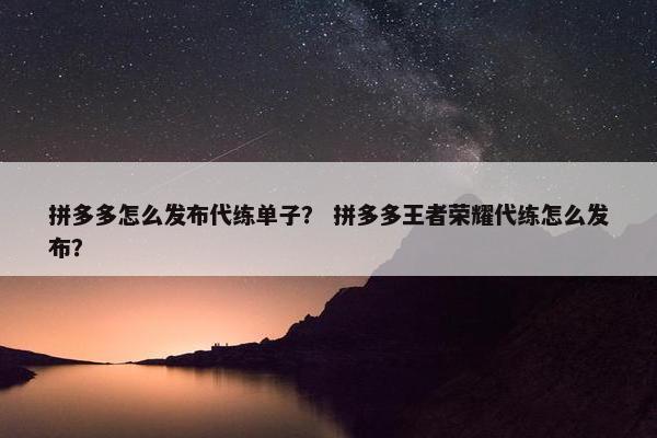 拼多多怎么发布代练单子？ 拼多多王者荣耀代练怎么发布？