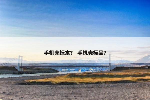 手机壳标本? 手机壳标品? 手机壳标本? 手机壳标品?