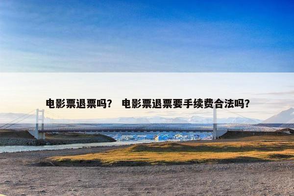 电影票退票吗？ 电影票退票要手续费合法吗？