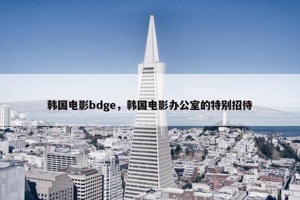 韩国电影bdge，韩国电影办公室的特别招待