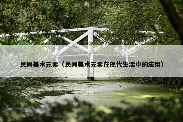 民间美术元素（民间美术元素在现代生活中的应用）