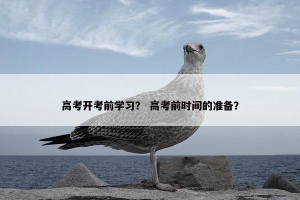 高考开考前学习？ 高考前时间的准备？